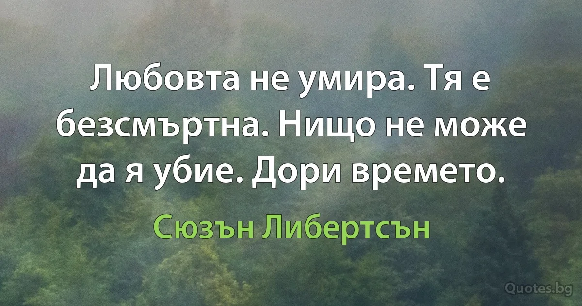 Любовта не умира. Тя е безсмъртна. Нищо не може да я убие. Дори времето. (Сюзън Либертсън)