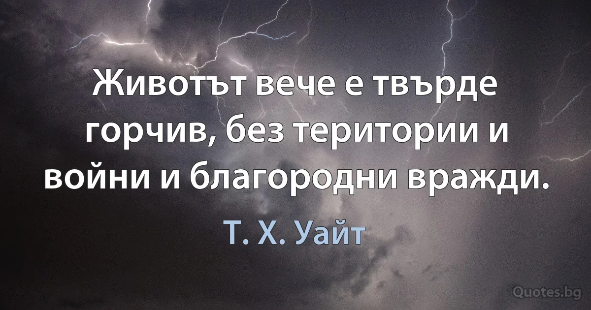 Животът вече е твърде горчив, без територии и войни и благородни вражди. (Т. Х. Уайт)