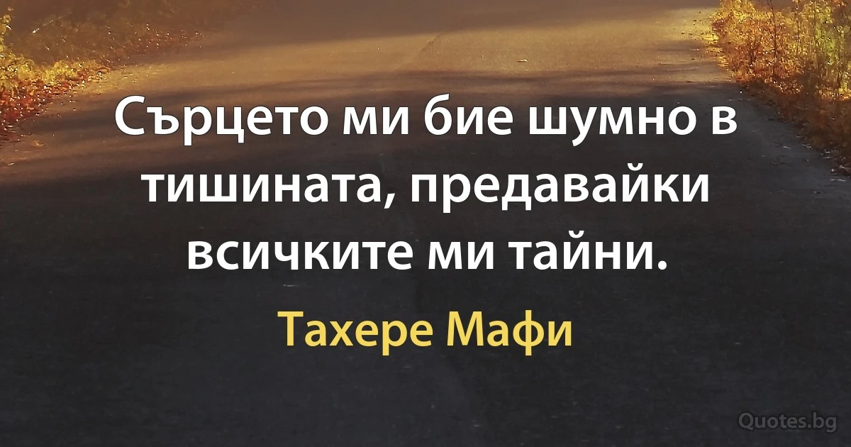 Сърцето ми бие шумно в тишината, предавайки всичките ми тайни. (Тахере Мафи)