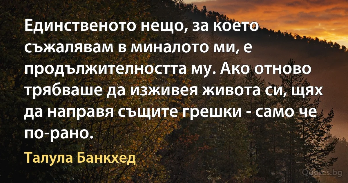 Единственото нещо, за което съжалявам в миналото ми, е продължителността му. Ако отново трябваше да изживея живота си, щях да направя същите грешки - само че по-рано. (Талула Банкхед)