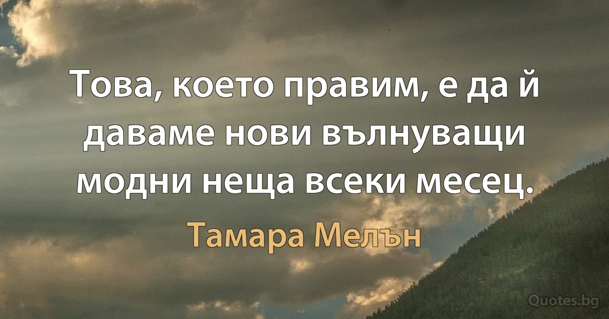 Това, което правим, е да й даваме нови вълнуващи модни неща всеки месец. (Тамара Мелън)