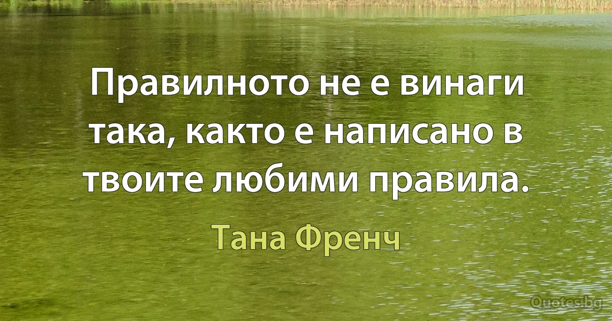 Правилното не е винаги така, както е написано в твоите любими правила. (Тана Френч)