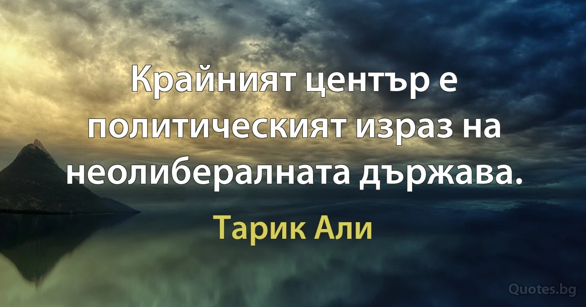 Крайният център е политическият израз на неолибералната държава. (Тарик Али)