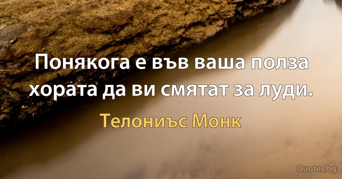 Понякога е във ваша полза хората да ви смятат за луди. (Телониъс Монк)