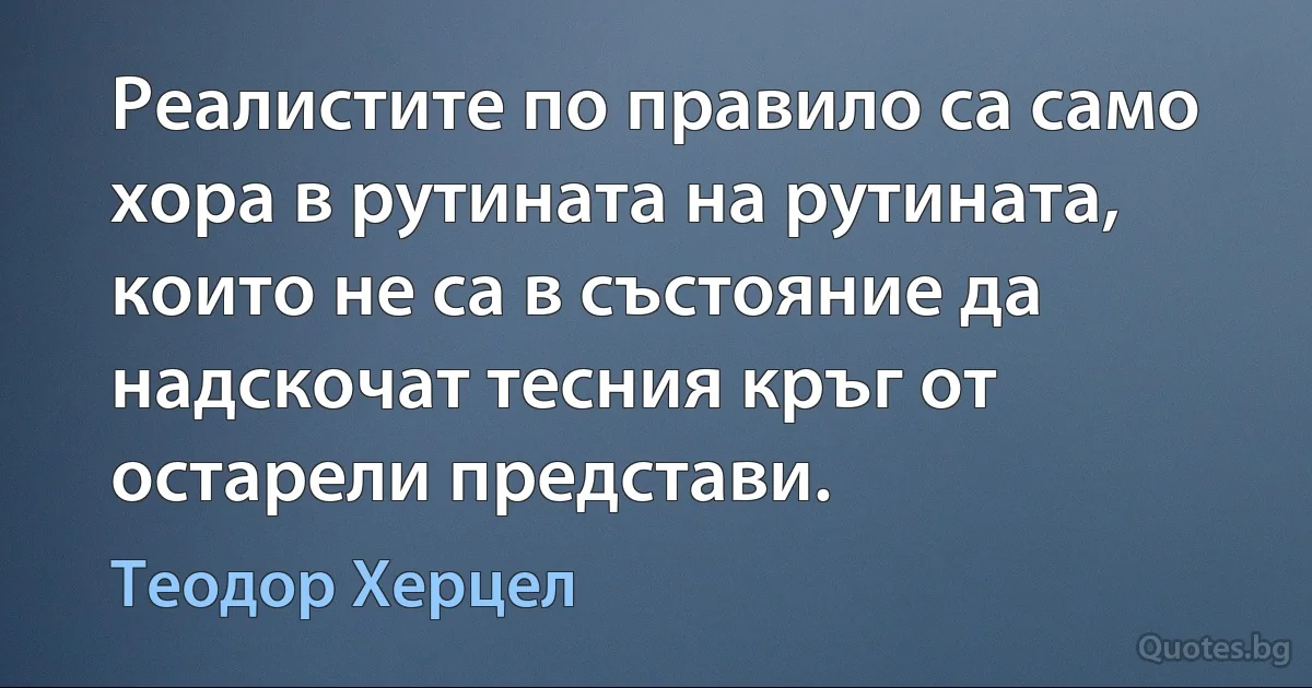 Реалистите по правило са само хора в рутината на рутината, които не са в състояние да надскочат тесния кръг от остарели представи. (Теодор Херцел)