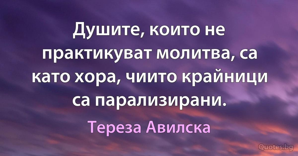 Душите, които не практикуват молитва, са като хора, чиито крайници са парализирани. (Тереза Авилска)