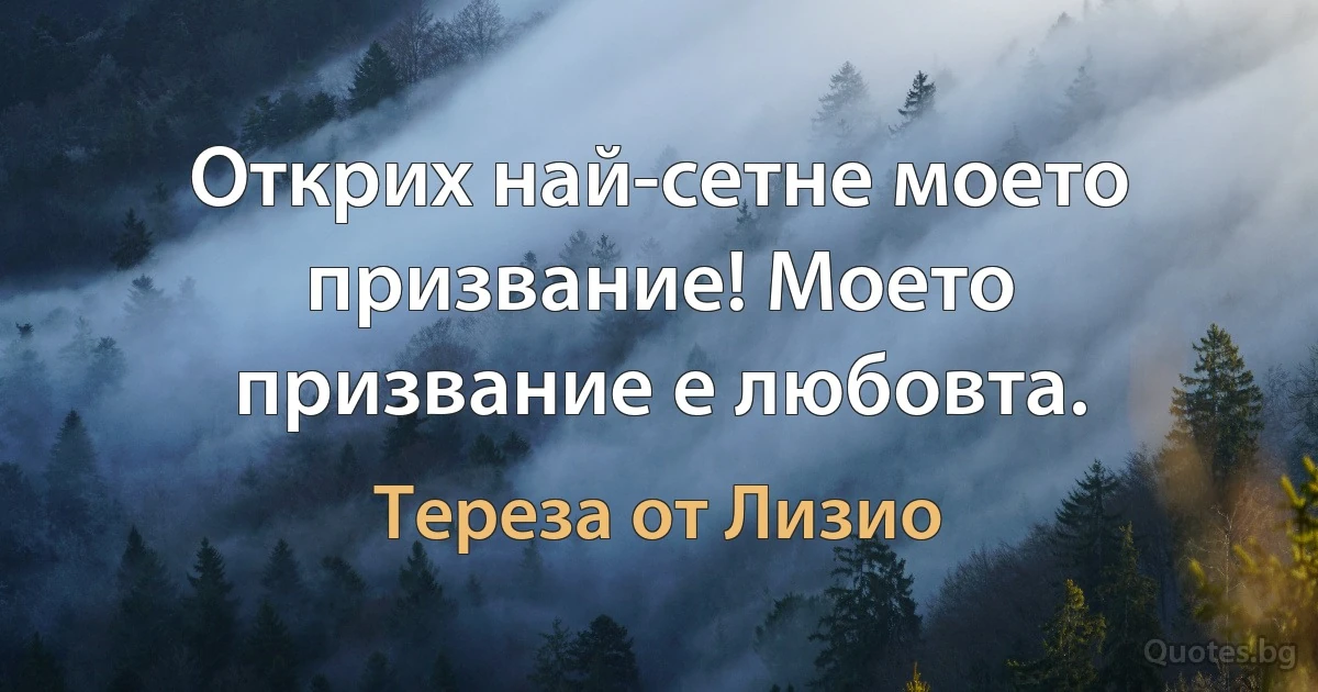 Открих най-сетне моето призвание! Моето призвание е любовта. (Тереза от Лизио)