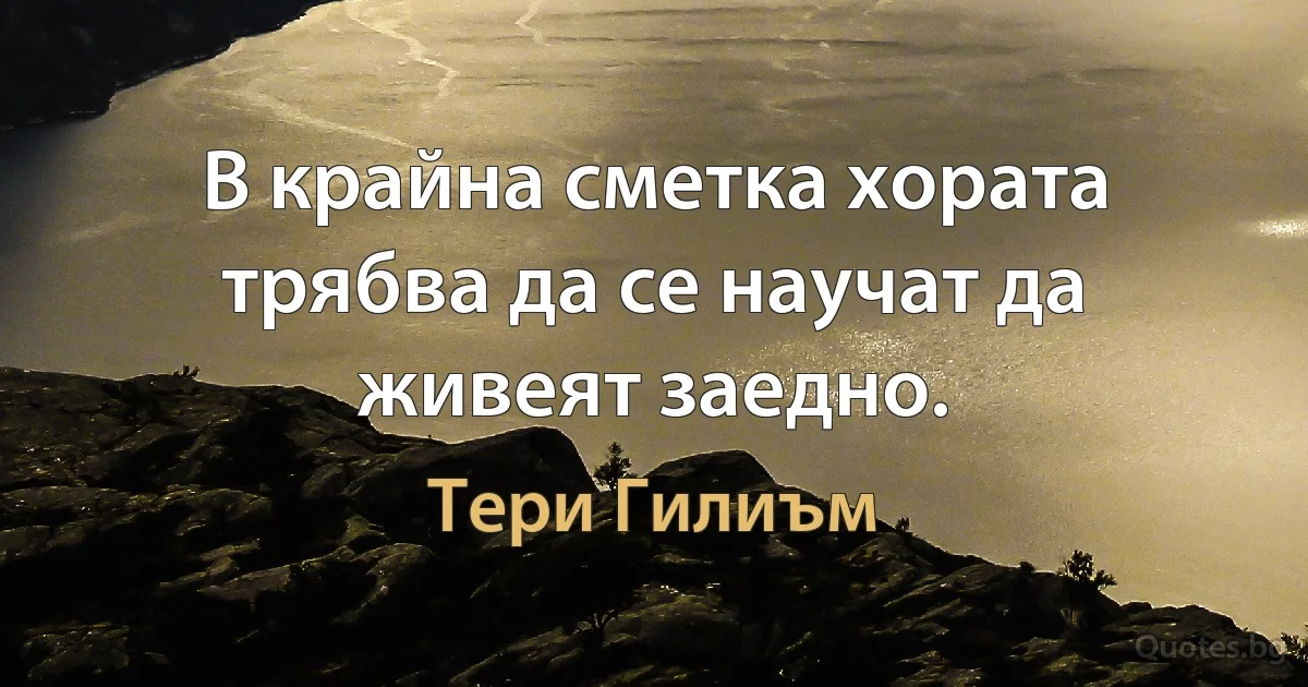 В крайна сметка хората трябва да се научат да живеят заедно. (Тери Гилиъм)