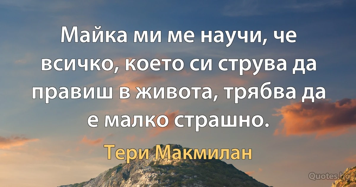 Майка ми ме научи, че всичко, което си струва да правиш в живота, трябва да е малко страшно. (Тери Макмилан)