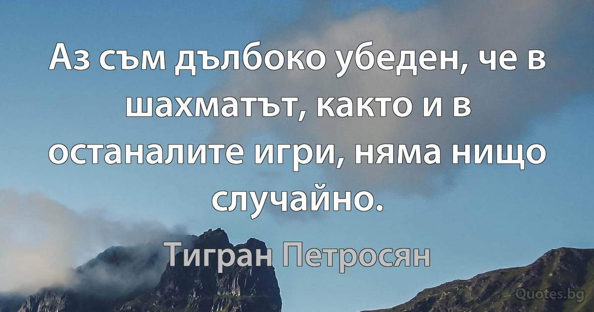 Аз съм дълбоко убеден, че в шахматът, както и в останалите игри, няма нищо случайно. (Тигран Петросян)