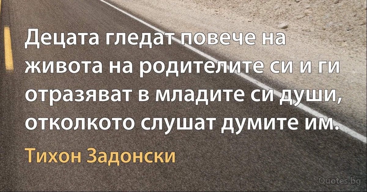 Децата гледат повече на живота на родителите си и ги отразяват в младите си души, отколкото слушат думите им. (Тихон Задонски)