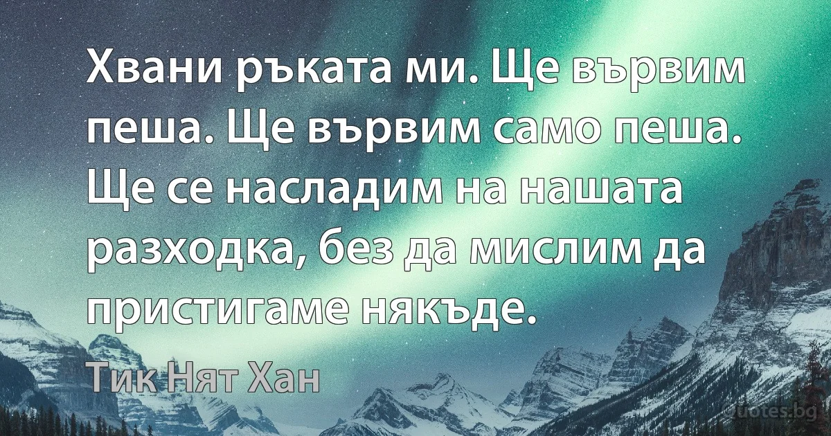 Хвани ръката ми. Ще вървим пеша. Ще вървим само пеша. Ще се насладим на нашата разходка, без да мислим да пристигаме някъде. (Тик Нят Хан)