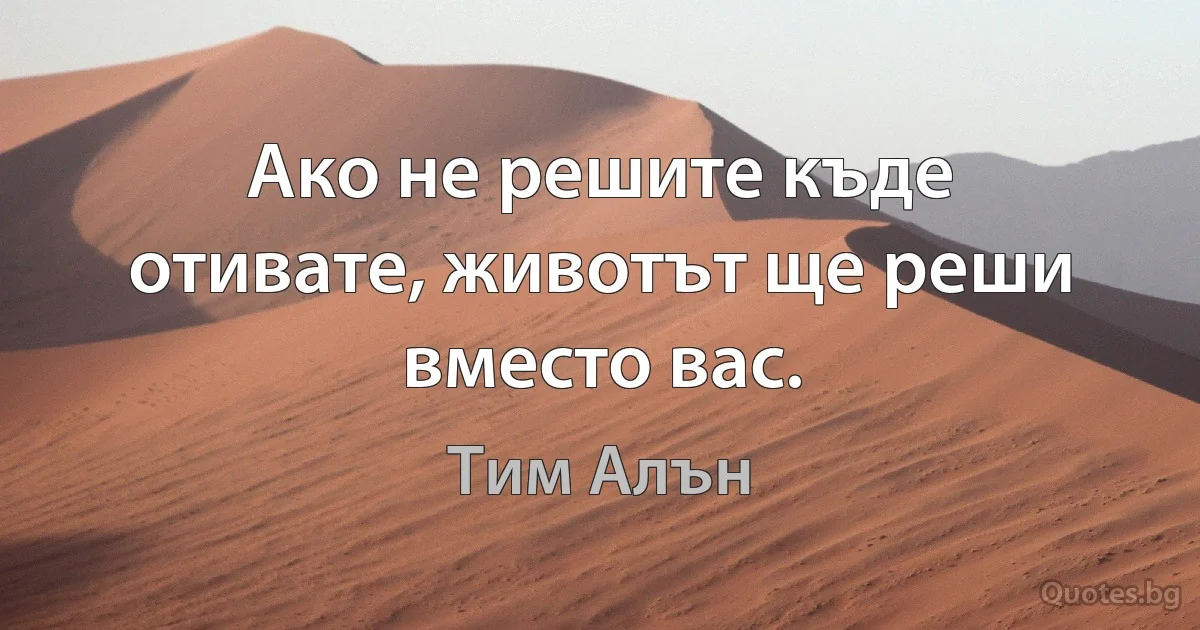 Ако не решите къде отивате, животът ще реши вместо вас. (Тим Алън)