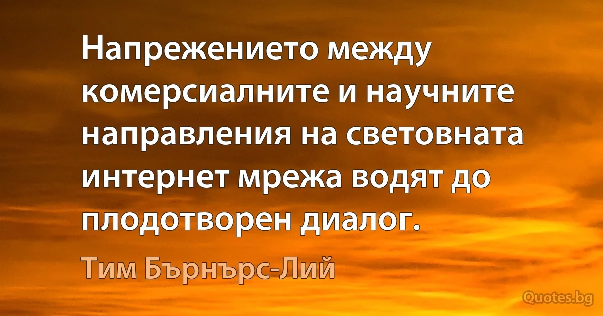 Напрежението между комерсиалните и научните направления на световната интернет мрежа водят до плодотворен диалог. (Тим Бърнърс-Лий)