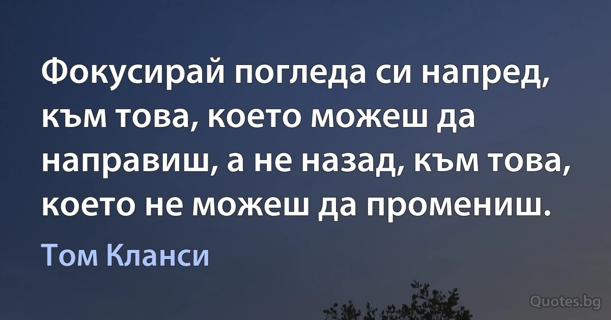 Фокусирай погледа си напред, към това, което можеш да направиш, а не назад, към това, което не можеш да промениш. (Том Кланси)