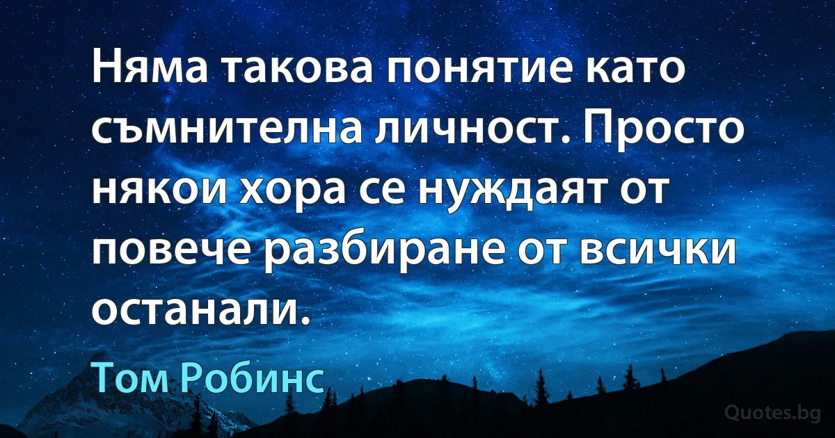 Няма такова понятие като съмнителна личност. Просто някои хора се нуждаят от повече разбиране от всички останали. (Том Робинс)