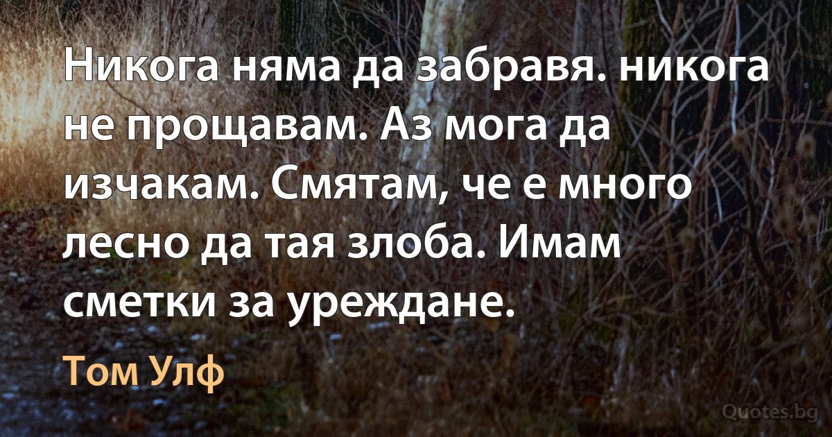 Никога няма да забравя. никога не прощавам. Аз мога да изчакам. Смятам, че е много лесно да тая злоба. Имам сметки за уреждане. (Том Улф)