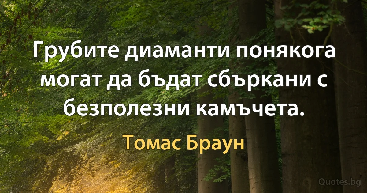 Грубите диаманти понякога могат да бъдат сбъркани с безполезни камъчета. (Томас Браун)