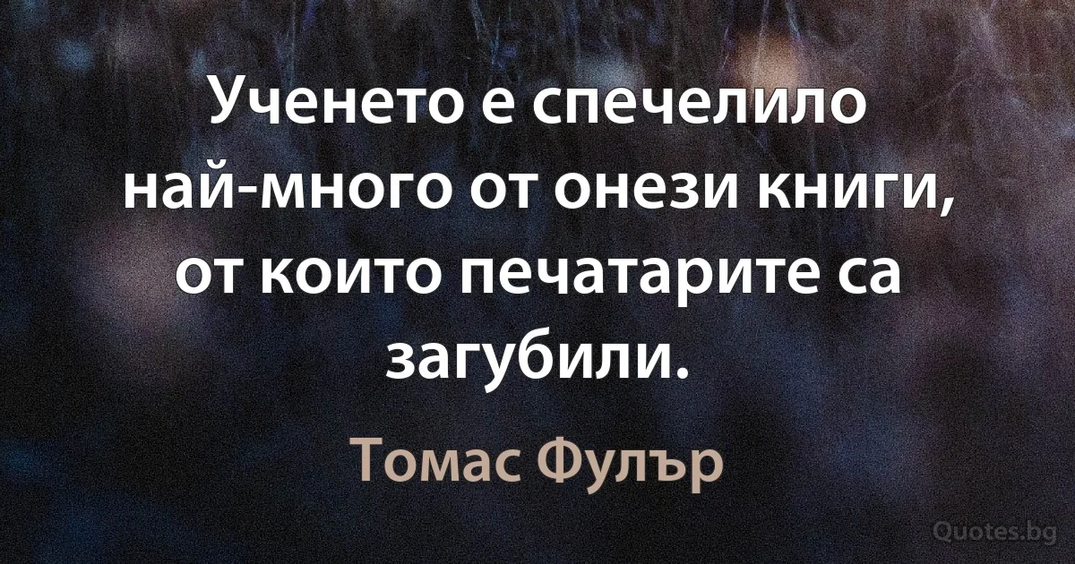 Ученето е спечелило най-много от онези книги, от които печатарите са загубили. (Томас Фулър)