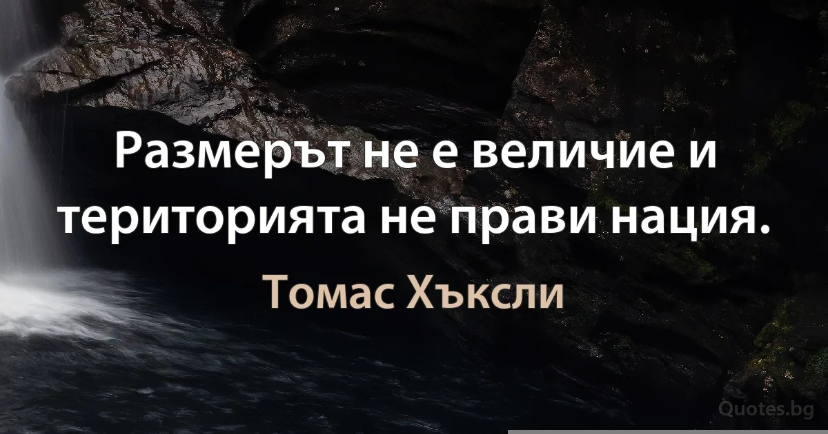 Размерът не е величие и територията не прави нация. (Томас Хъксли)