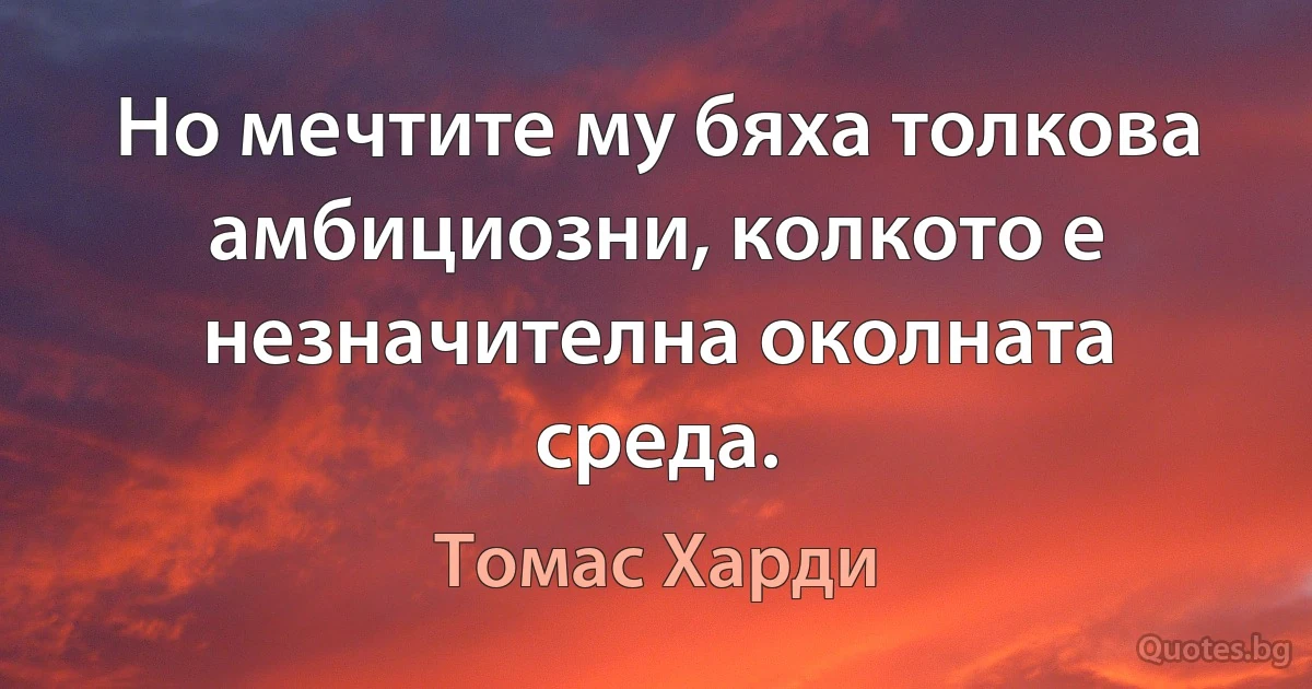 Но мечтите му бяха толкова амбициозни, колкото е незначителна околната среда. (Томас Харди)