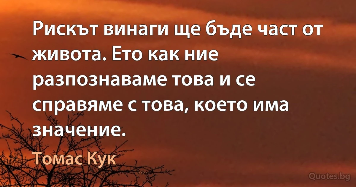 Рискът винаги ще бъде част от живота. Ето как ние разпознаваме това и се справяме с това, което има значение. (Томас Кук)