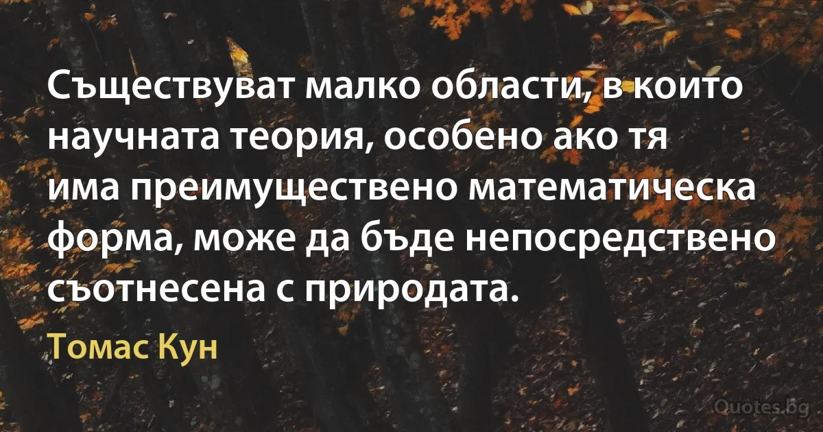 Съществуват малко области, в които научната теория, особено ако тя има преимуществено математическа форма, може да бъде непосредствено съотнесена с природата. (Томас Кун)