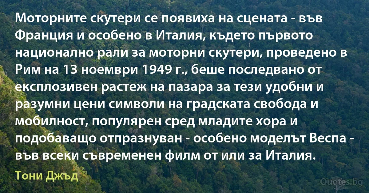 Моторните скутери се появиха на сцената - във Франция и особено в Италия, където първото национално рали за моторни скутери, проведено в Рим на 13 ноември 1949 г., беше последвано от експлозивен растеж на пазара за тези удобни и разумни цени символи на градската свобода и мобилност, популярен сред младите хора и подобаващо отпразнуван - особено моделът Веспа - във всеки съвременен филм от или за Италия. (Тони Джъд)