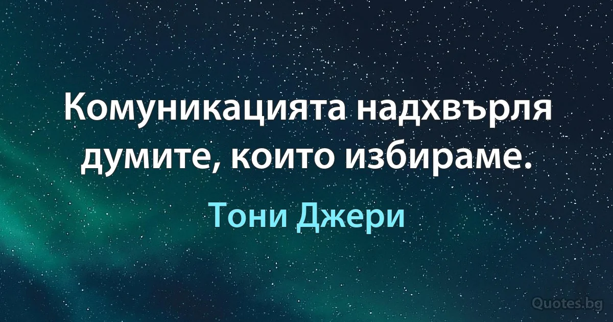 Комуникацията надхвърля думите, които избираме. (Тони Джери)