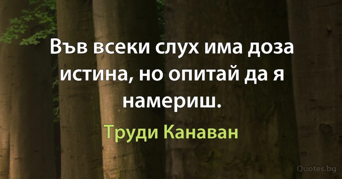 Във всеки слух има доза истина, но опитай да я намериш. (Труди Канаван)