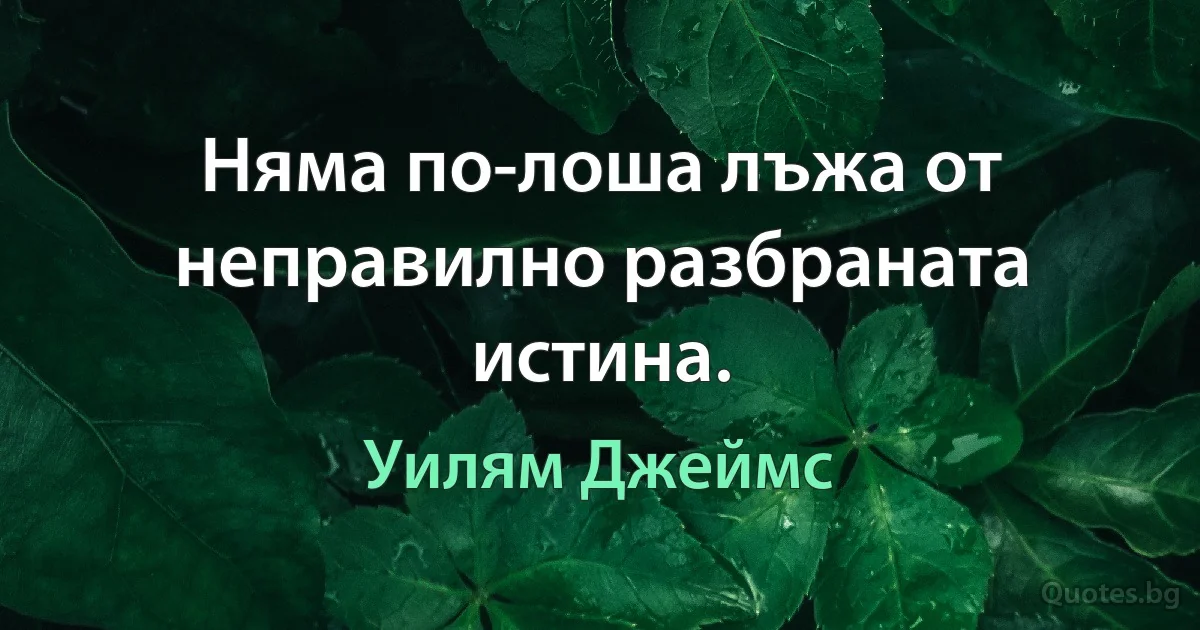 Няма по-лоша лъжа от неправилно разбраната истина. (Уилям Джеймс)