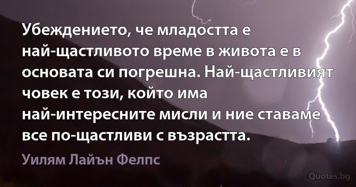 Убеждението, че младостта е най-щастливото време в живота е в основата си погрешна. Най-щастливият човек е този, който има най-интересните мисли и ние ставаме все по-щастливи с възрастта. (Уилям Лайън Фелпс)