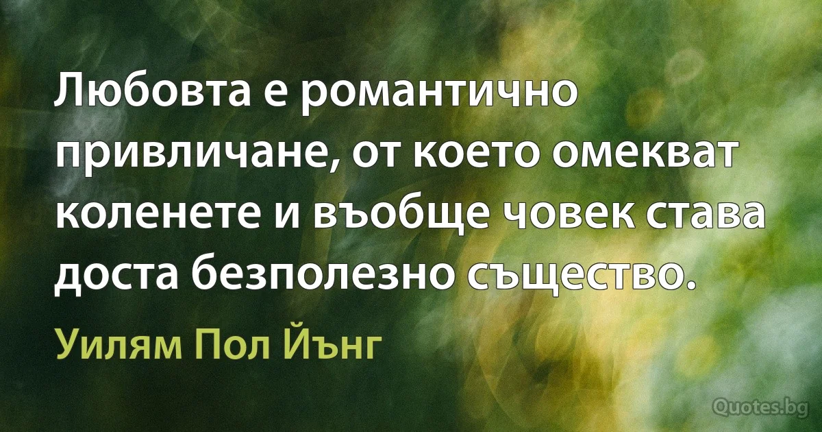 Любовта е романтично привличане, от което омекват коленете и въобще човек става доста безполезно същество. (Уилям Пол Йънг)