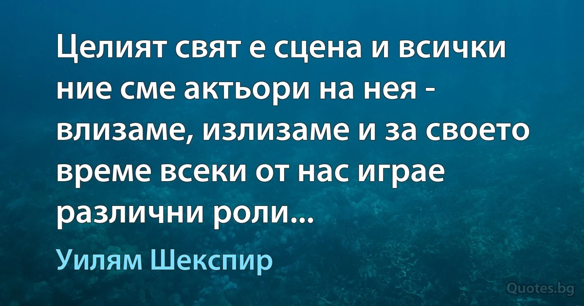 Целият свят е сцена и всички ние сме актьори на нея - влизаме, излизаме и за своето време всеки от нас играе различни роли... (Уилям Шекспир)