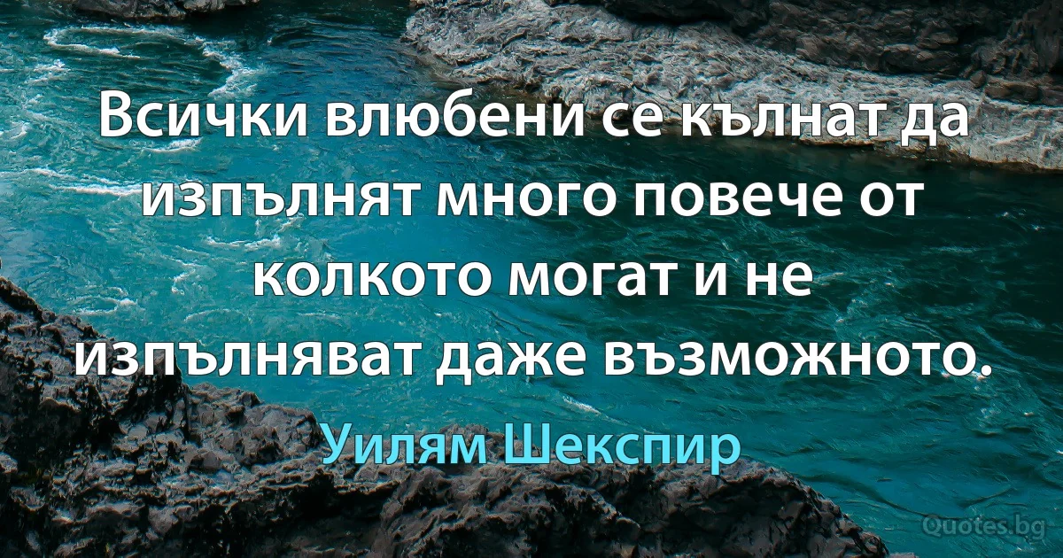 Всички влюбени се кълнат да изпълнят много повече от колкото могат и не изпълняват даже възможното. (Уилям Шекспир)