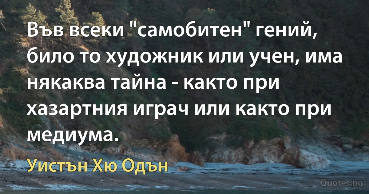 Във всеки "самобитен" гений, било то художник или учен, има някаква тайна - както при хазартния играч или както при медиума. (Уистън Хю Одън)