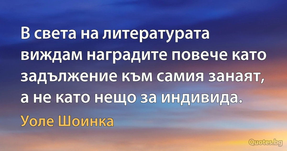 В света на литературата виждам наградите повече като задължение към самия занаят, а не като нещо за индивида. (Уоле Шоинка)