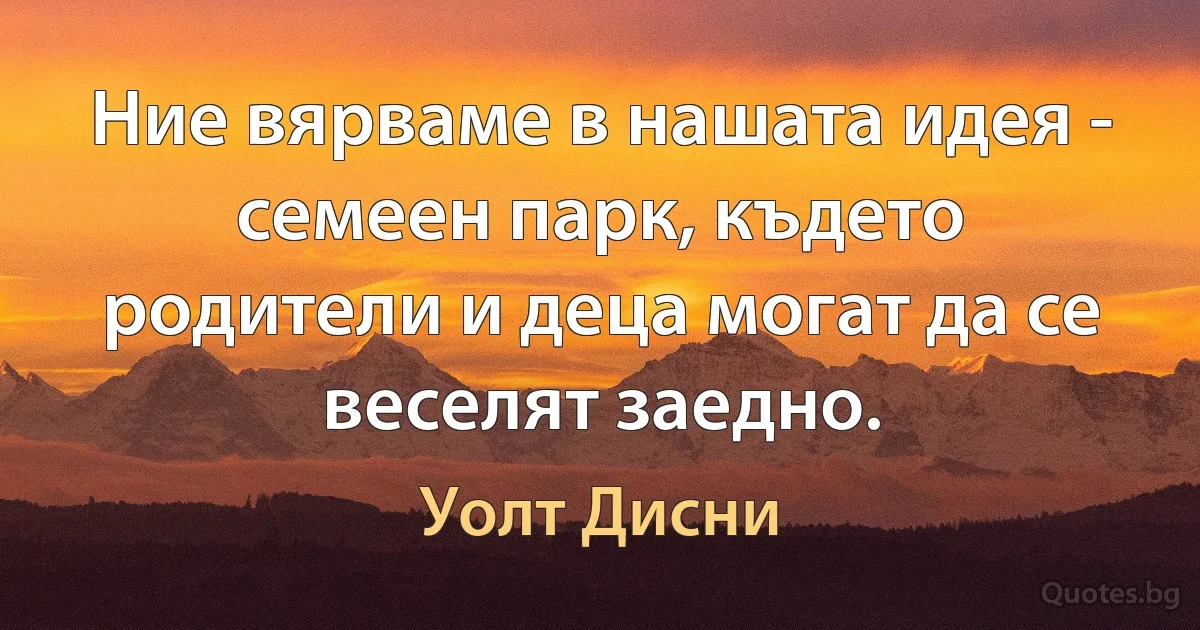 Ние вярваме в нашата идея - семеен парк, където родители и деца могат да се веселят заедно. (Уолт Дисни)