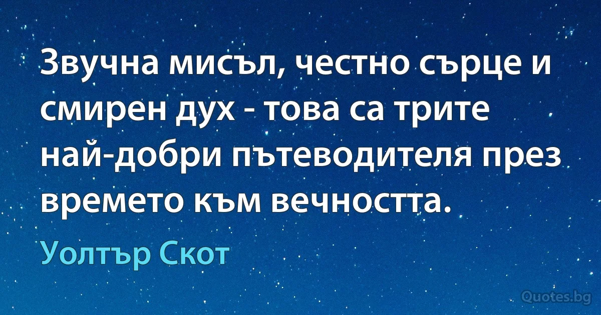 Звучна мисъл, честно сърце и смирен дух - това са трите най-добри пътеводителя през времето към вечността. (Уолтър Скот)