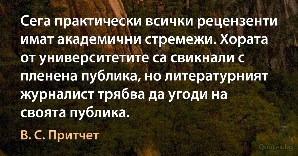 Сега практически всички рецензенти имат академични стремежи. Хората от университетите са свикнали с пленена публика, но литературният журналист трябва да угоди на своята публика. (В. С. Притчет)