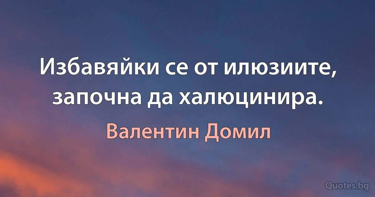 Избавяйки се от илюзиите, започна да халюцинира. (Валентин Домил)