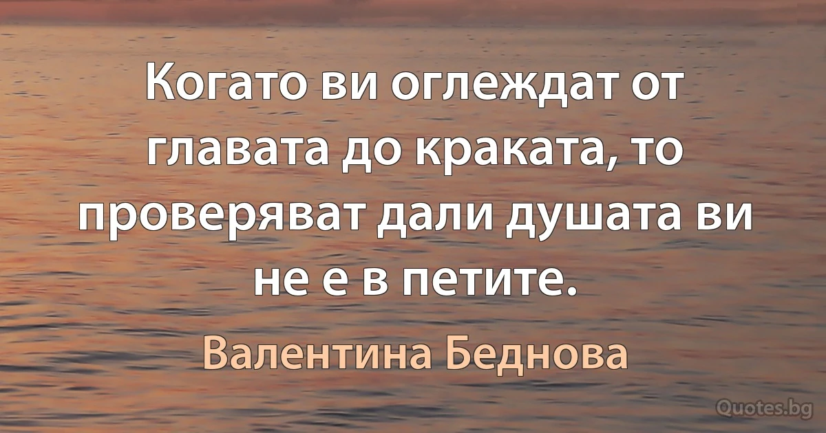 Когато ви оглеждат от главата до краката, то проверяват дали душата ви не е в петите. (Валентина Беднова)