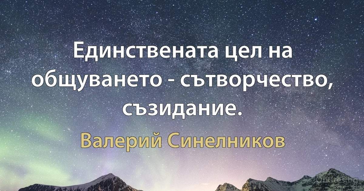 Единствената цел на общуването - сътворчество, съзидание. (Валерий Синелников)