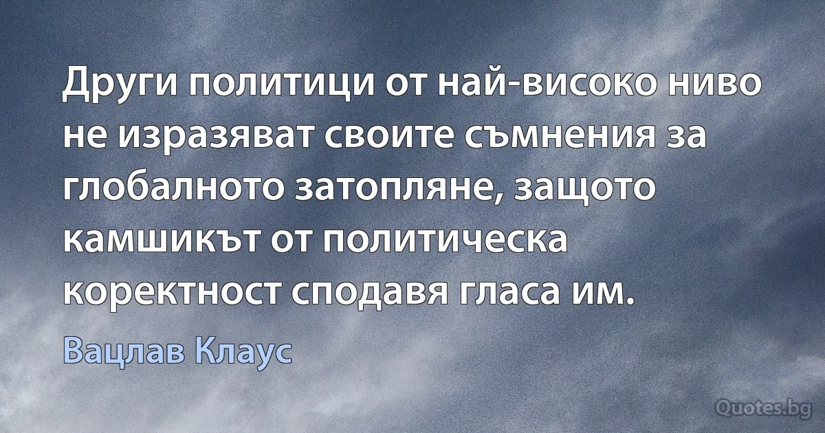 Други политици от най-високо ниво не изразяват своите съмнения за глобалното затопляне, защото камшикът от политическа коректност сподавя гласа им. (Вацлав Клаус)