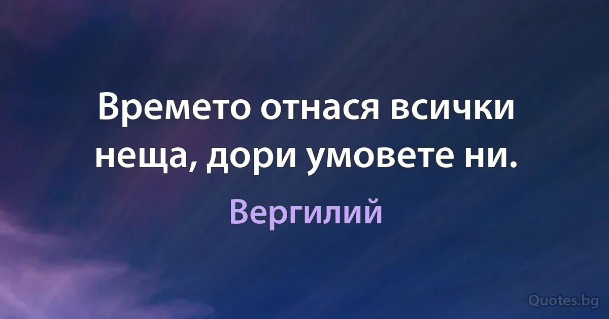 Времето отнася всички неща, дори умовете ни. (Вергилий)