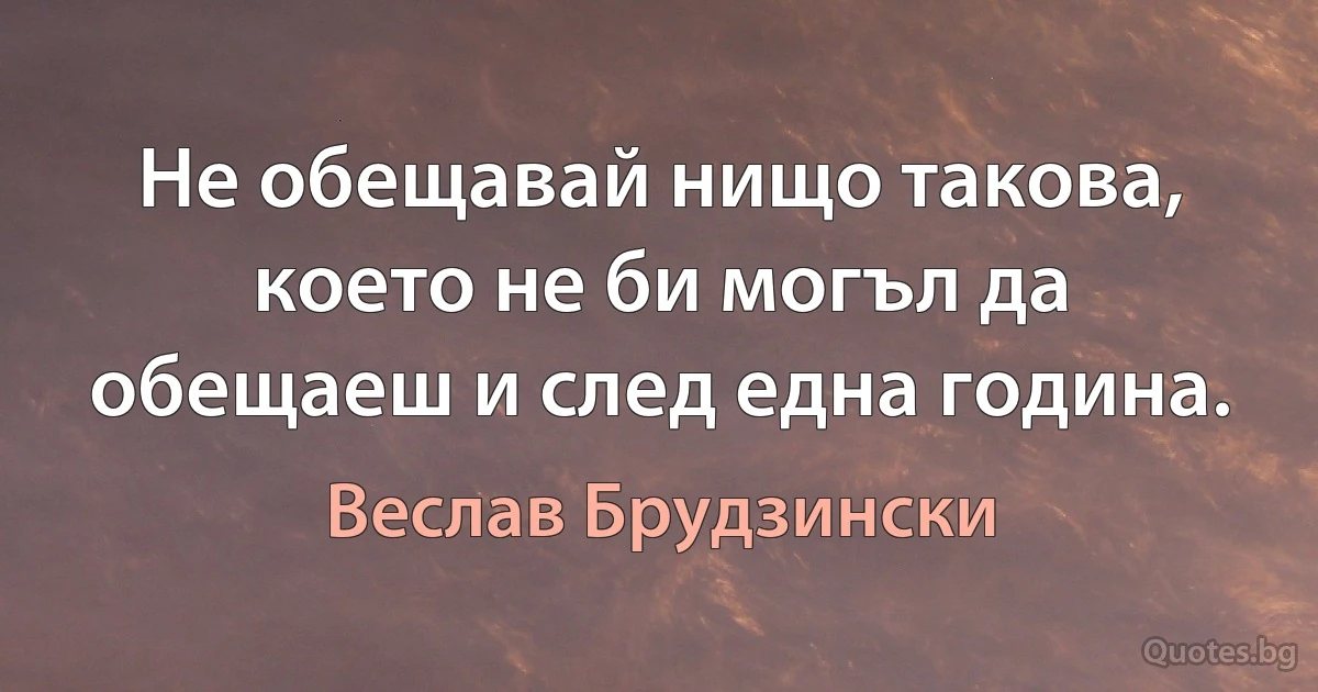 Не обещавай нищо такова, което не би могъл да обещаеш и след една година. (Веслав Брудзински)