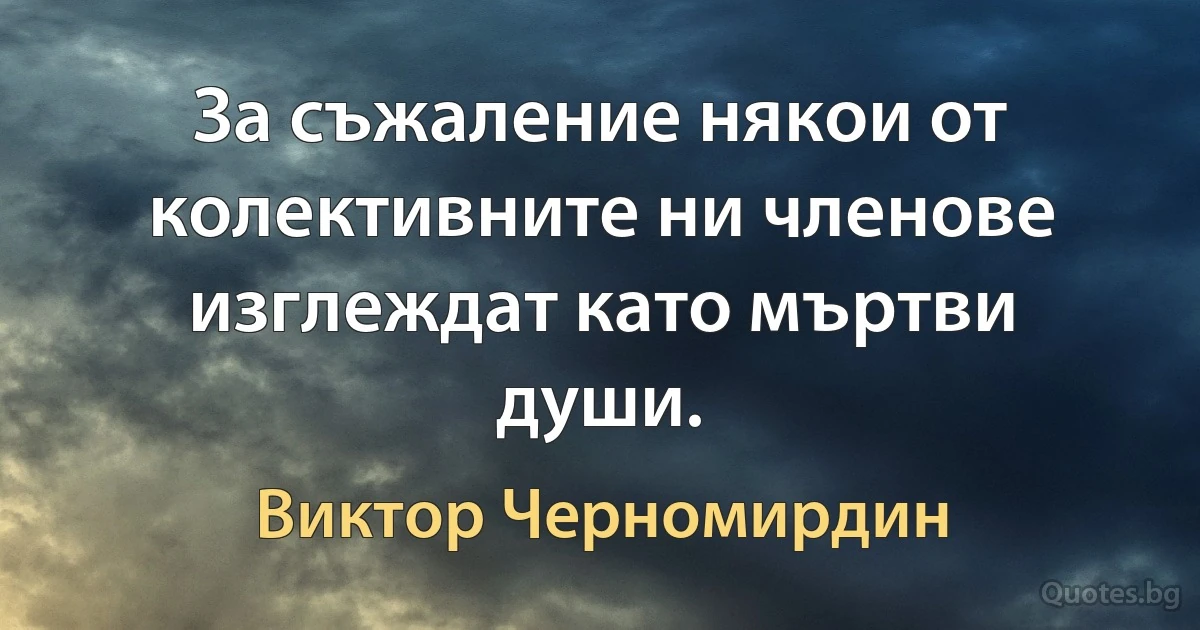 За съжаление някои от колективните ни членове изглеждат като мъртви души. (Виктор Черномирдин)