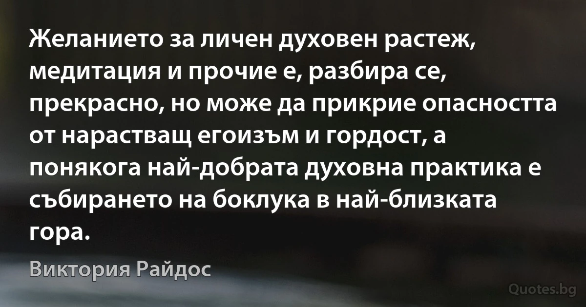 Желанието за личен духовен растеж, медитация и прочие е, разбира се, прекрасно, но може да прикрие опасността от нарастващ егоизъм и гордост, а понякога най-добрата духовна практика е събирането на боклука в най-близката гора. (Виктория Райдос)