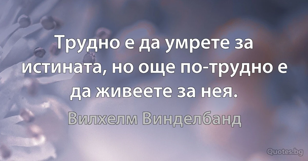 Трудно е да умрете за истината, но още по-трудно е да живеете за нея. (Вилхелм Винделбанд)