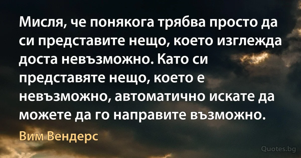 Мисля, че понякога трябва просто да си представите нещо, което изглежда доста невъзможно. Като си представяте нещо, което е невъзможно, автоматично искате да можете да го направите възможно. (Вим Вендерс)